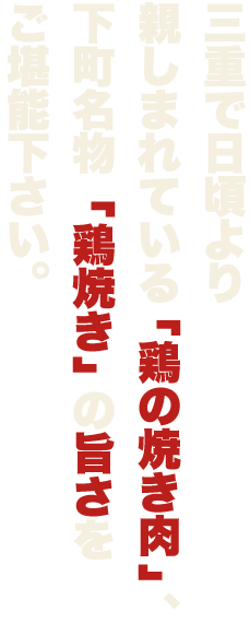 三重で日頃より親しまれている「鶏の焼き肉」下町名物”鶏焼き”の旨さをご堪能下さい。