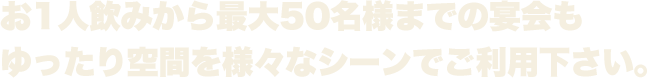 お1人飲みから最大50名様までの宴会もゆったり空間を様々なシーンでご利用下さい。