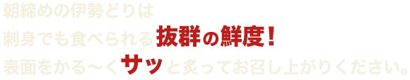 朝締めの伊勢どりは刺身でも食べられる抜群の鮮度！表面をかる～くサッと炙ってお召し上がりください。